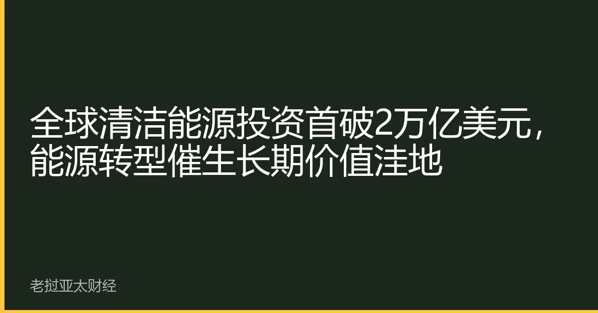 全球清洁能源投资首破2万亿美元，能源转型催生长期价值洼地