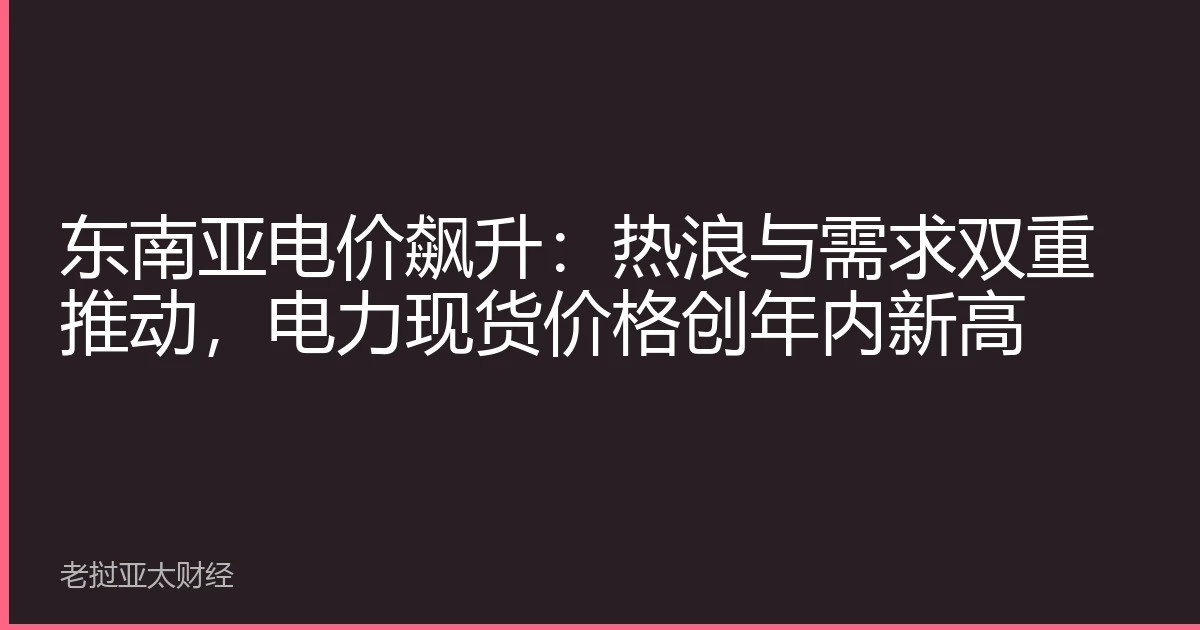 东南亚电价飙升：热浪与需求双重推动，电力现货价格创年内新高