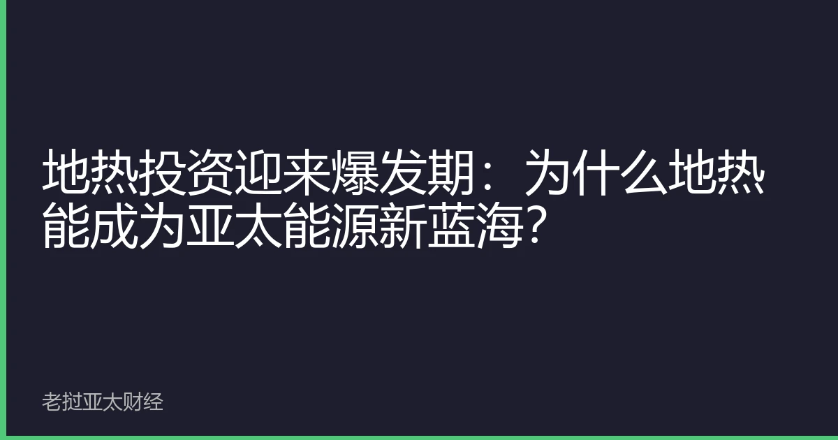 地热投资迎来爆发期：为什么地热能成为亚太能源新蓝海？