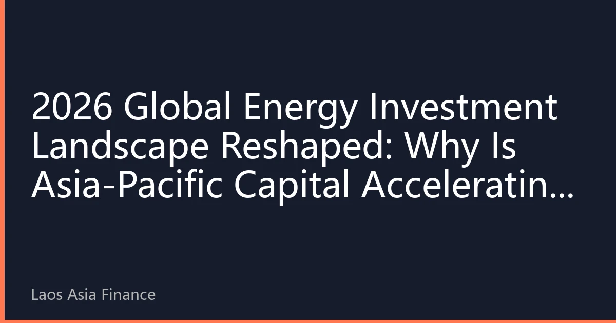 2026 Global Energy Investment Landscape Reshaped: Why Is Asia-Pacific Capital Accelerating into Green Assets?