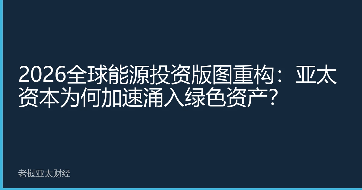 2026全球能源投资版图重构：亚太资本为何加速涌入绿色资产？