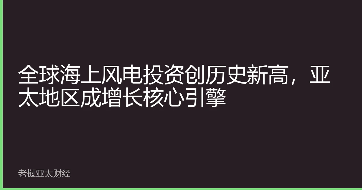 全球海上风电投资创历史新高，亚太地区成增长核心引擎