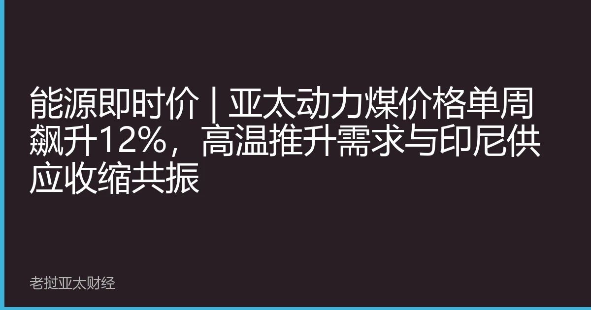 能源即时价 | 亚太动力煤价格单周飙升12%，高温推升需求与印尼供应收缩共振