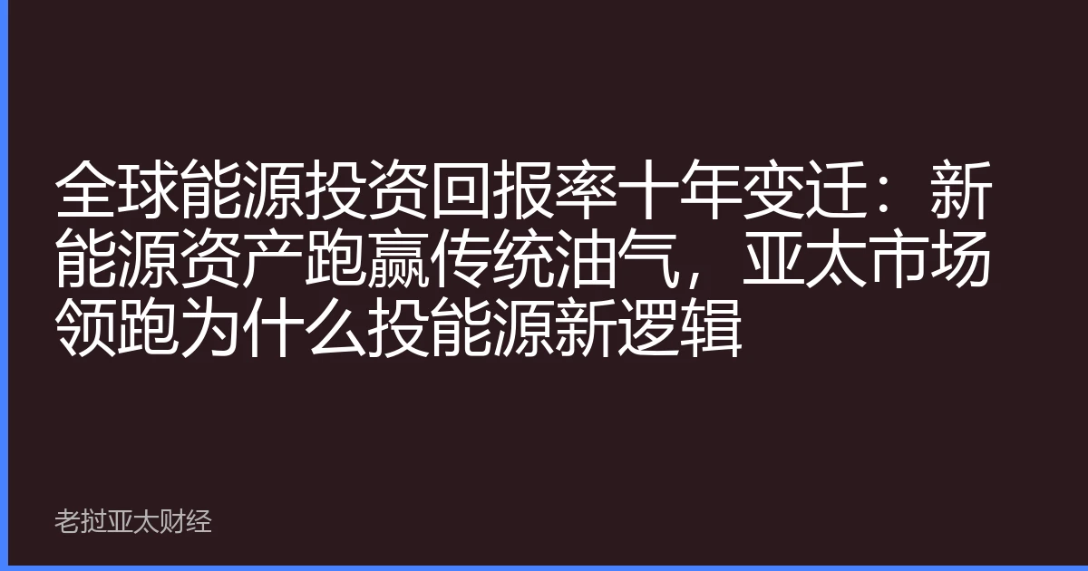 全球能源投资回报率十年变迁：新能源资产跑赢传统油气，亚太市场领跑为什么投能源新逻辑