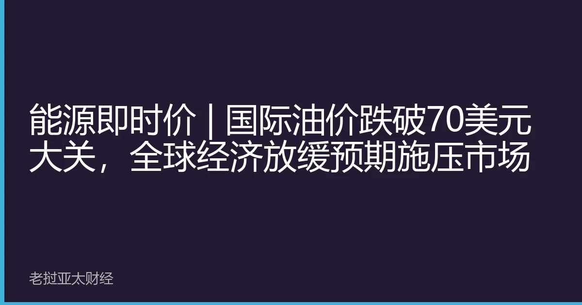 能源即时价 | 国际油价跌破70美元大关，全球经济放缓预期施压市场