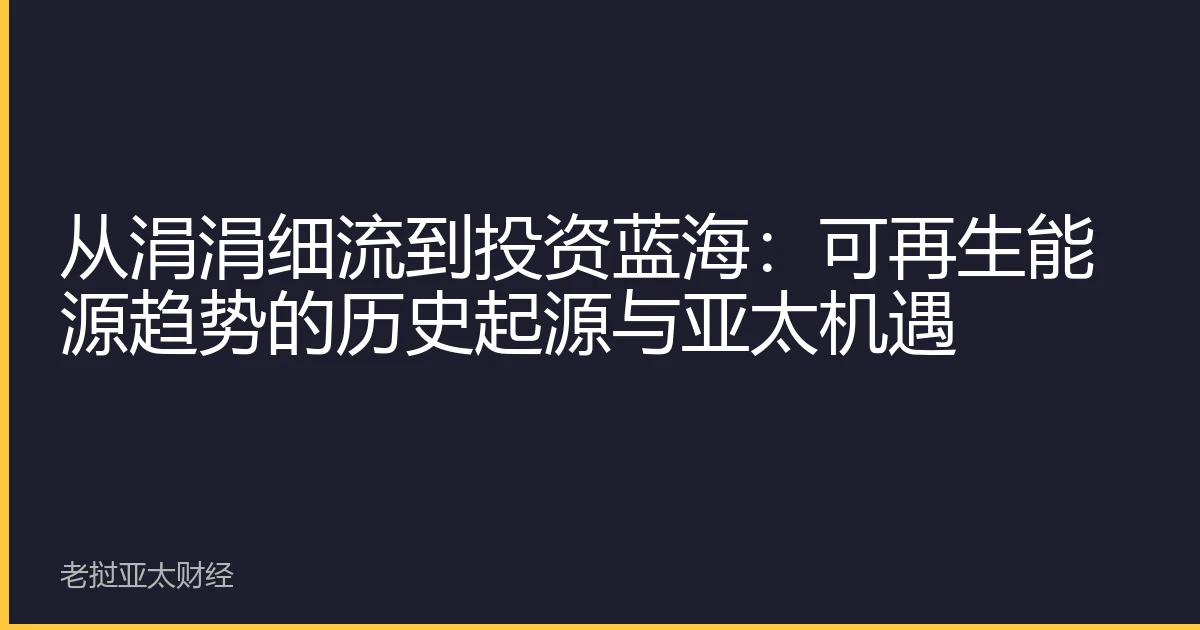 从涓涓细流到投资蓝海：可再生能源趋势的历史起源与亚太机遇