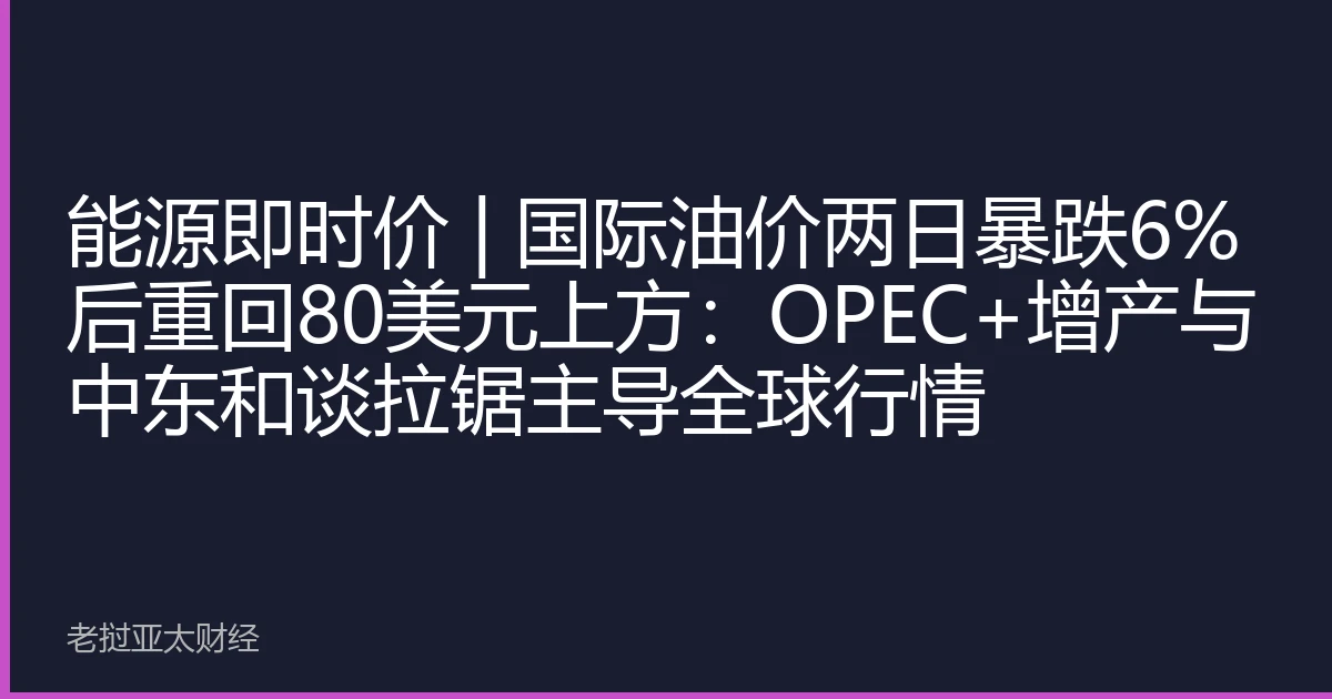 能源即时价 | 国际油价两日暴跌6%后重回80美元上方：OPEC+增产与中东和谈拉锯主导全球行情