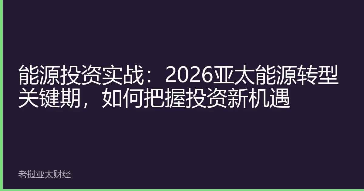 能源投资实战：2026亚太能源转型关键期，如何把握投资新机遇