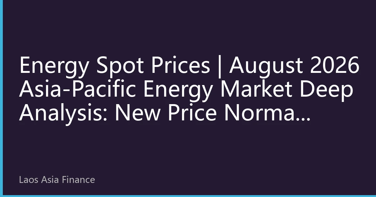 Energy Spot Prices | August 2026 Asia-Pacific Energy Market Deep Analysis: New Price Normal Under Extreme Climate and Supply Chain Restructuring Resonance