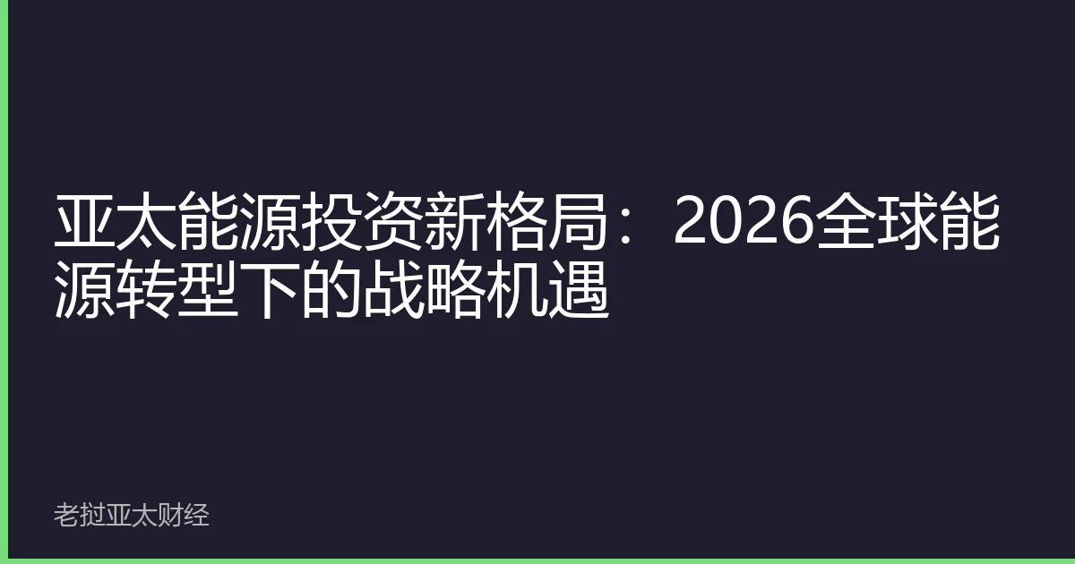 亚太能源投资新格局：2026全球能源转型下的战略机遇