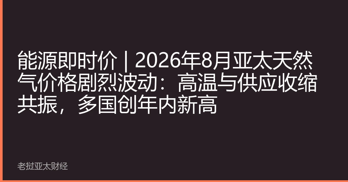 能源即时价 | 2026年8月亚太天然气价格剧烈波动：高温与供应收缩共振，多国创年内新高
