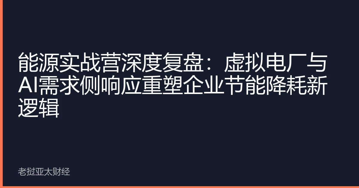 能源实战营深度复盘：虚拟电厂与AI需求侧响应重塑企业节能降耗新逻辑