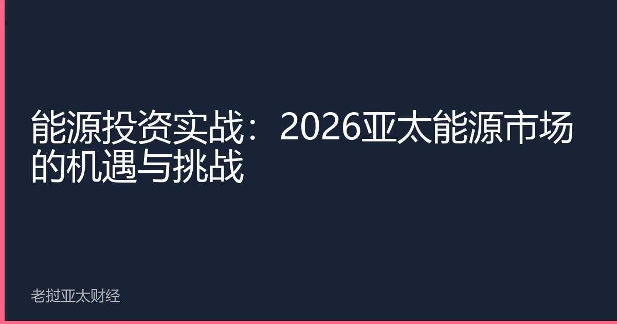 能源投资实战：2026亚太能源市场的机遇与挑战