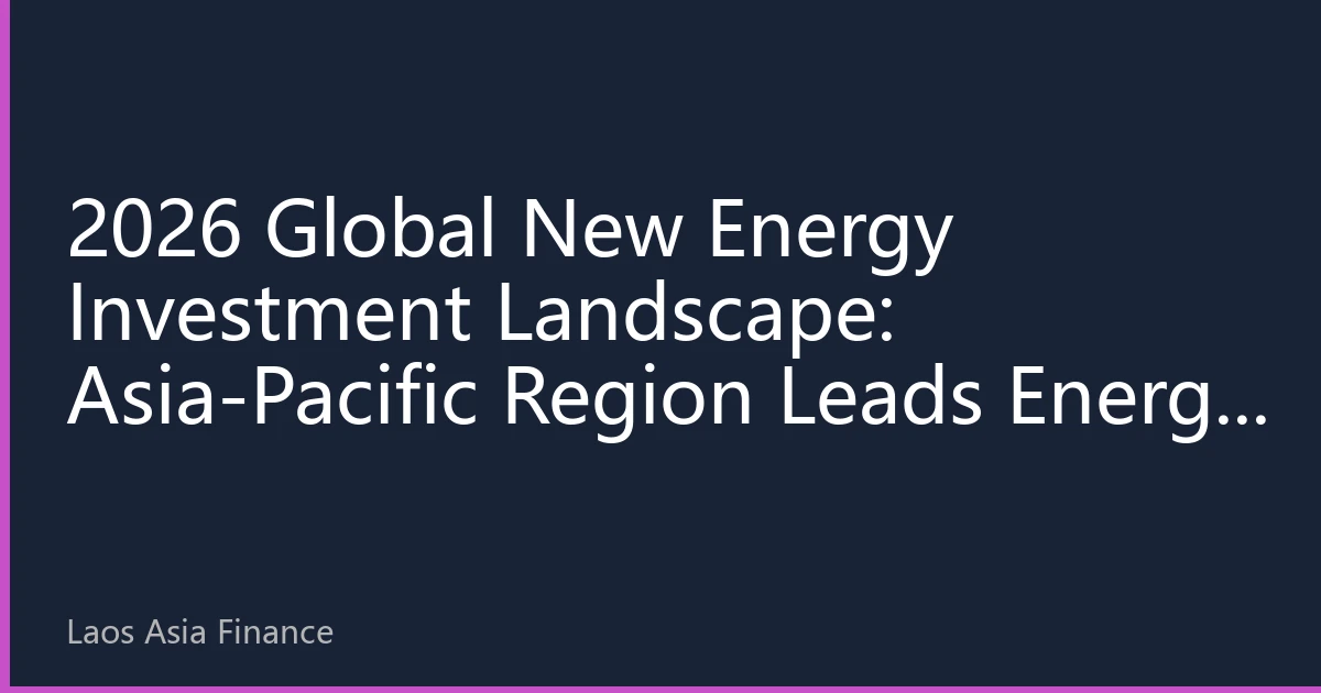 2026 Global New Energy Investment Landscape: Asia-Pacific Region Leads Energy Transition Opportunities