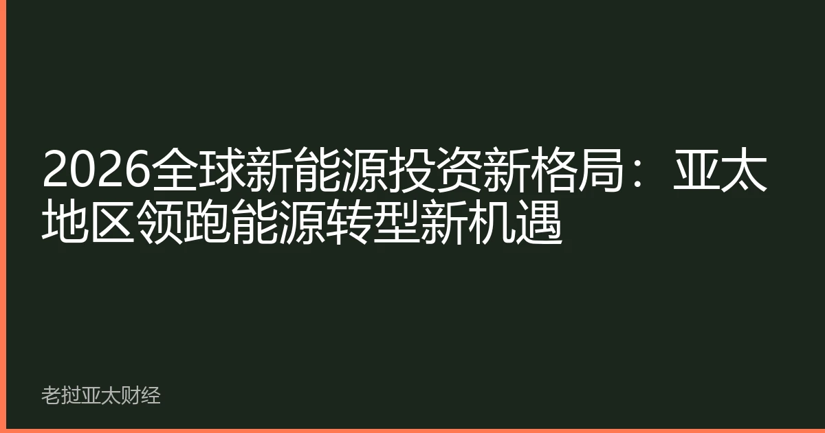2026全球新能源投资新格局：亚太地区领跑能源转型新机遇