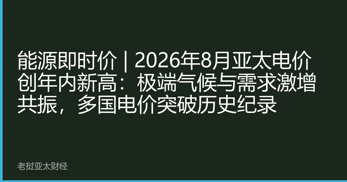 能源即时价 | 2026年8月亚太电价创年内新高：极端气候与需求激增共振，多国电价突破历史纪录