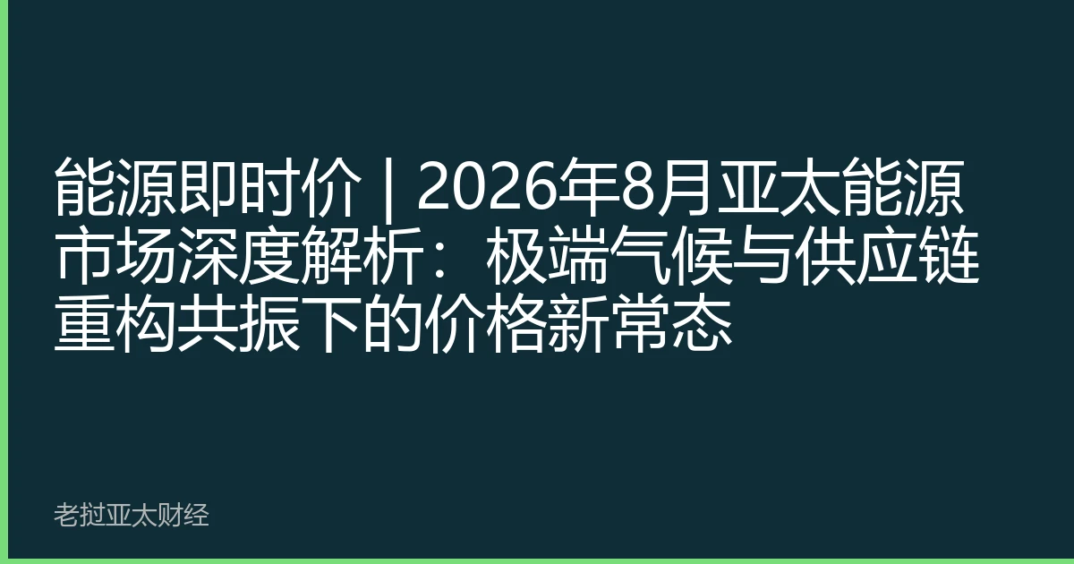 能源即时价 | 2026年8月亚太能源市场深度解析：极端气候与供应链重构共振下的价格新常态