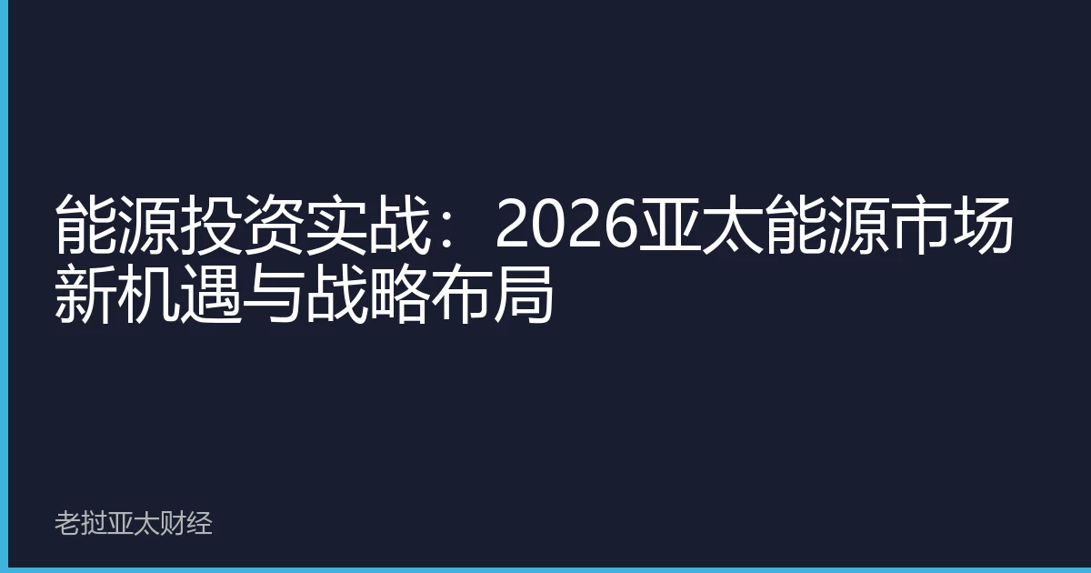能源投资实战：2026亚太能源市场新机遇与战略布局