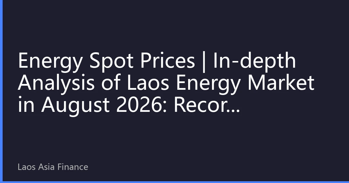Energy Spot Prices | In-depth Analysis of Laos Energy Market in August 2026: Record Hydropower Exports, Accelerated Regional Grid Interconnection