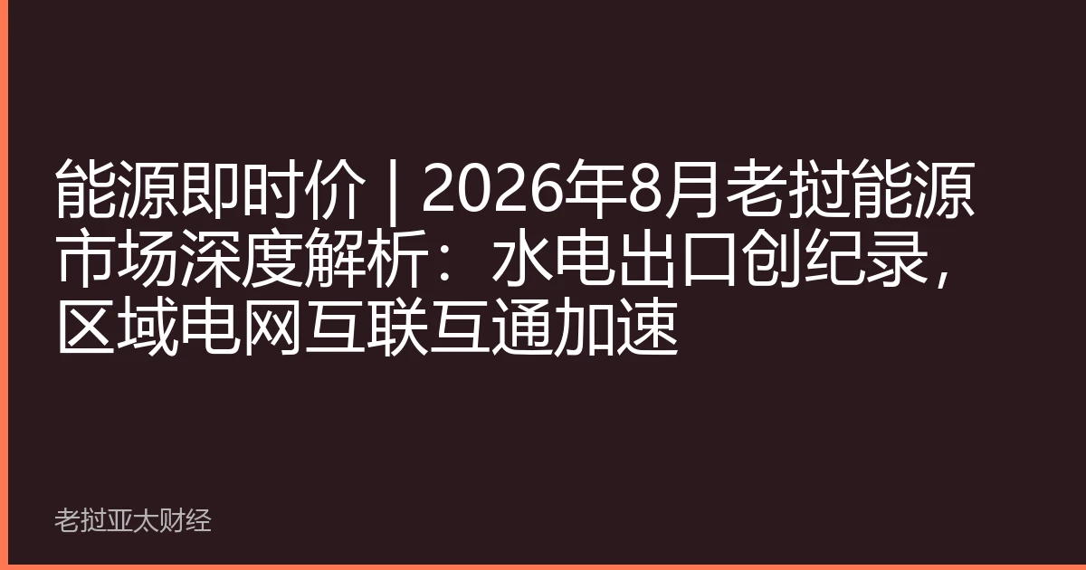 能源即时价 | 2026年8月老挝能源市场深度解析：水电出口创纪录，区域电网互联互通加速