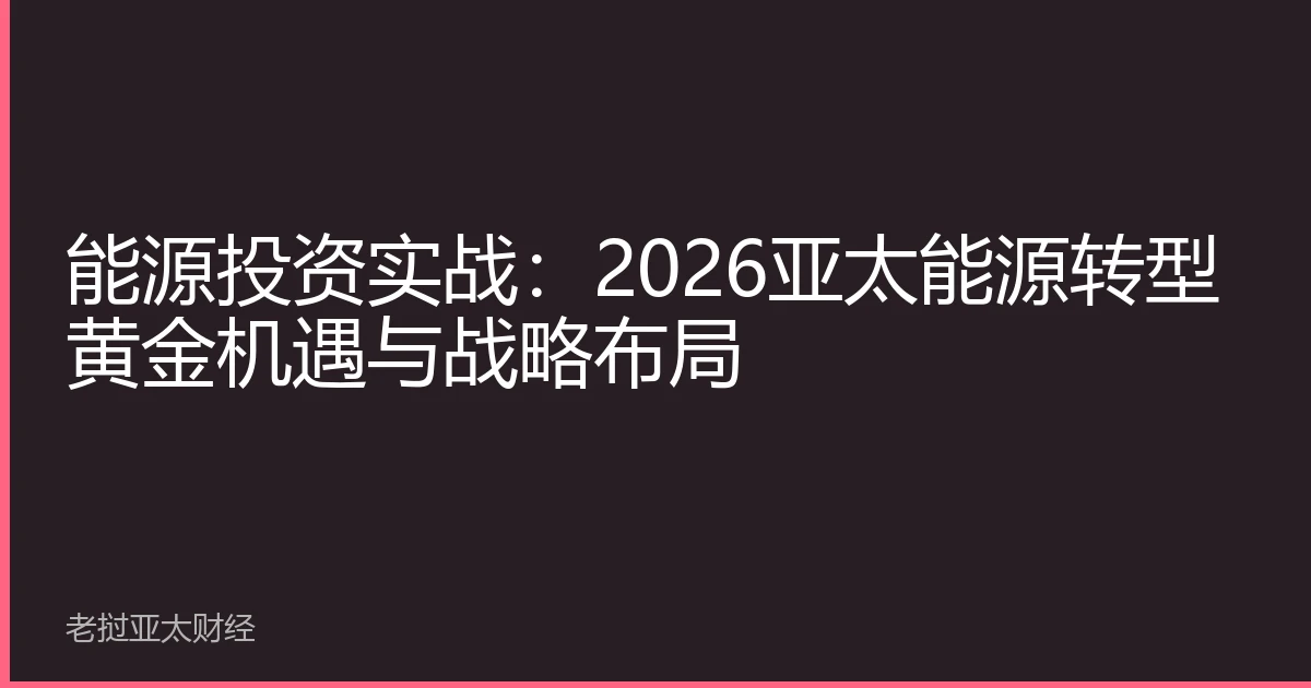 能源投资实战：2026亚太能源转型黄金机遇与战略布局