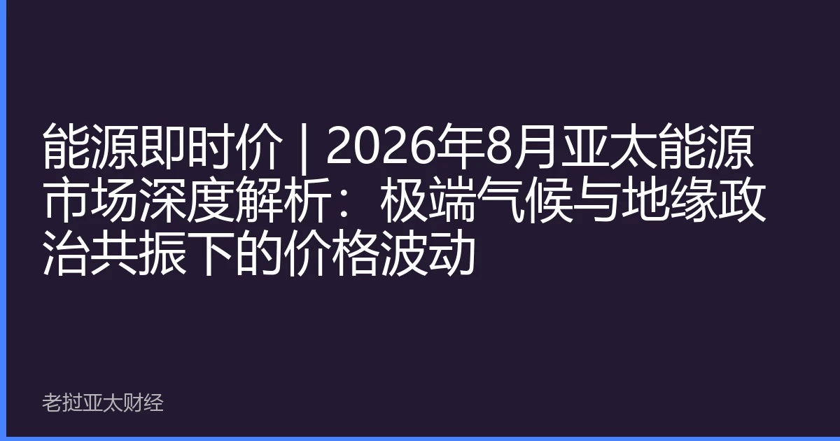 能源即时价 | 2026年8月亚太能源市场深度解析：极端气候与地缘政治共振下的价格波动