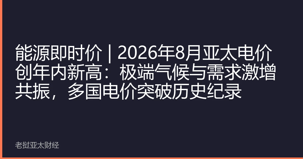 能源即时价 | 2026年8月亚太电价创年内新高：极端气候与需求激增共振，多国电价突破历史纪录