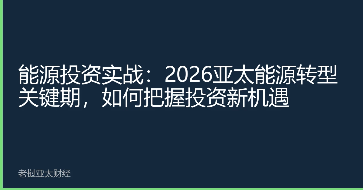 能源投资实战：2026亚太能源转型关键期，如何把握投资新机遇