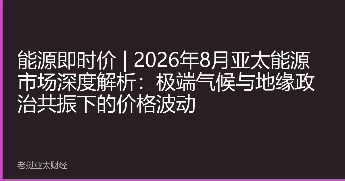 能源即时价 | 2026年8月亚太能源市场深度解析：极端气候与地缘政治共振下的价格波动