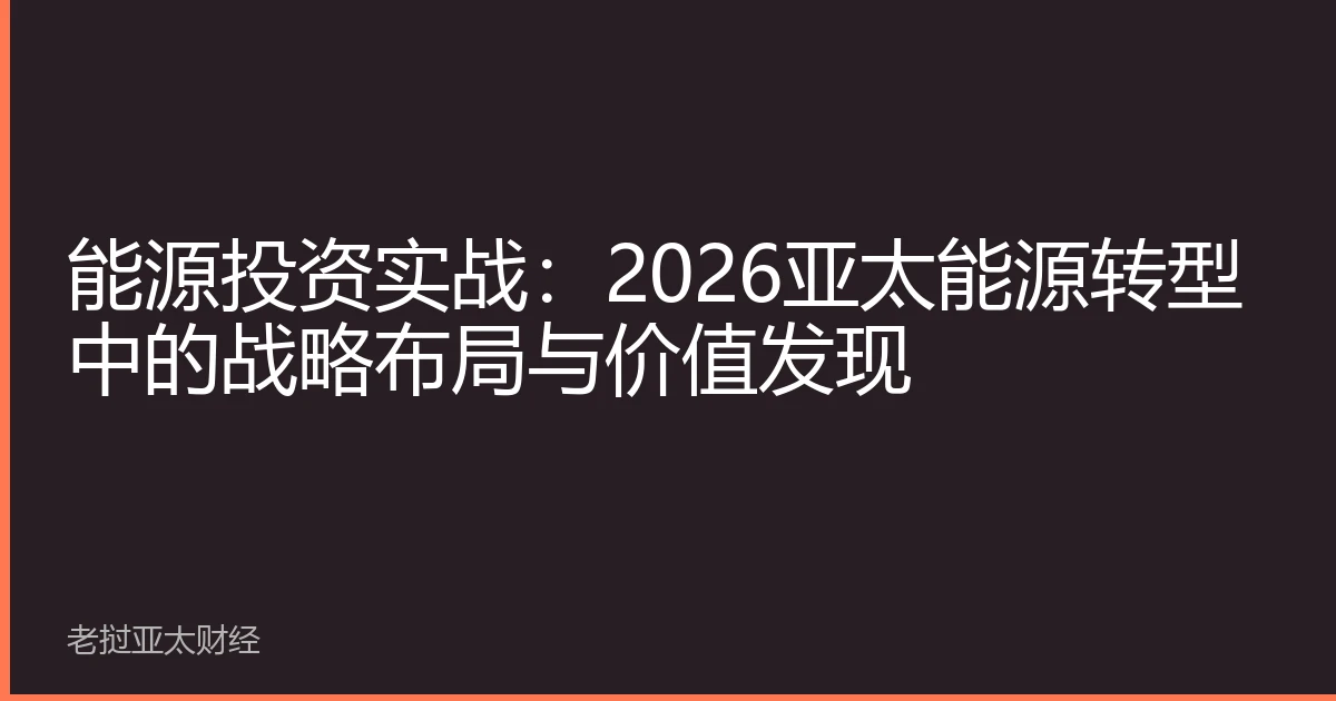能源投资实战：2026亚太能源转型中的战略布局与价值发现