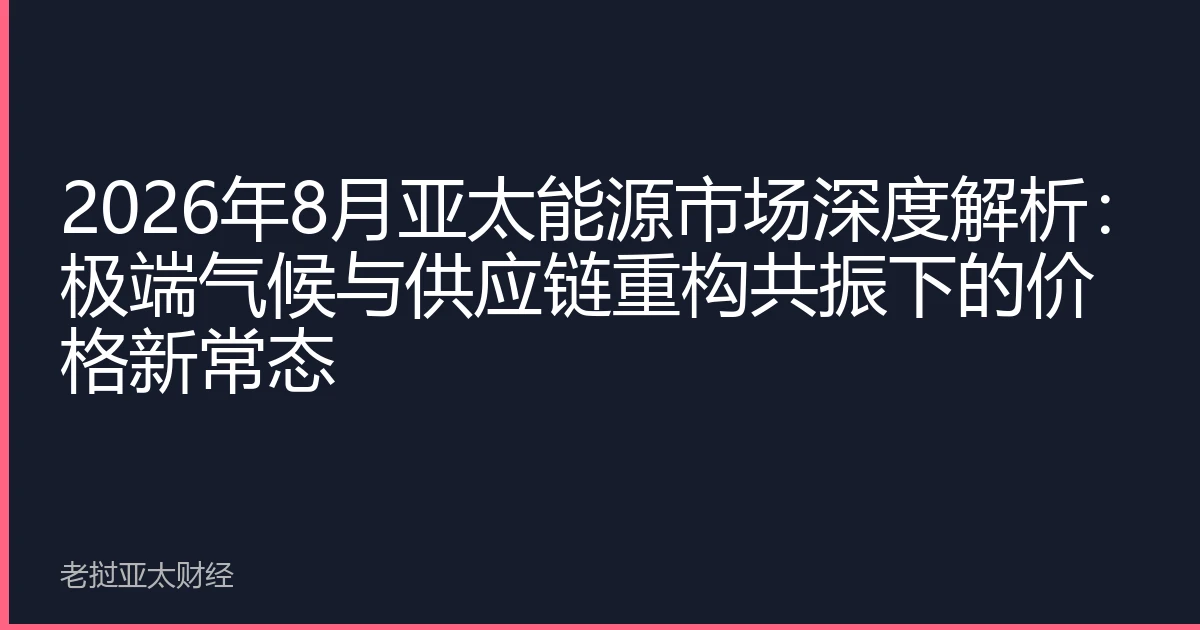 2026年8月亚太能源市场深度解析：极端气候与供应链重构共振下的价格新常态