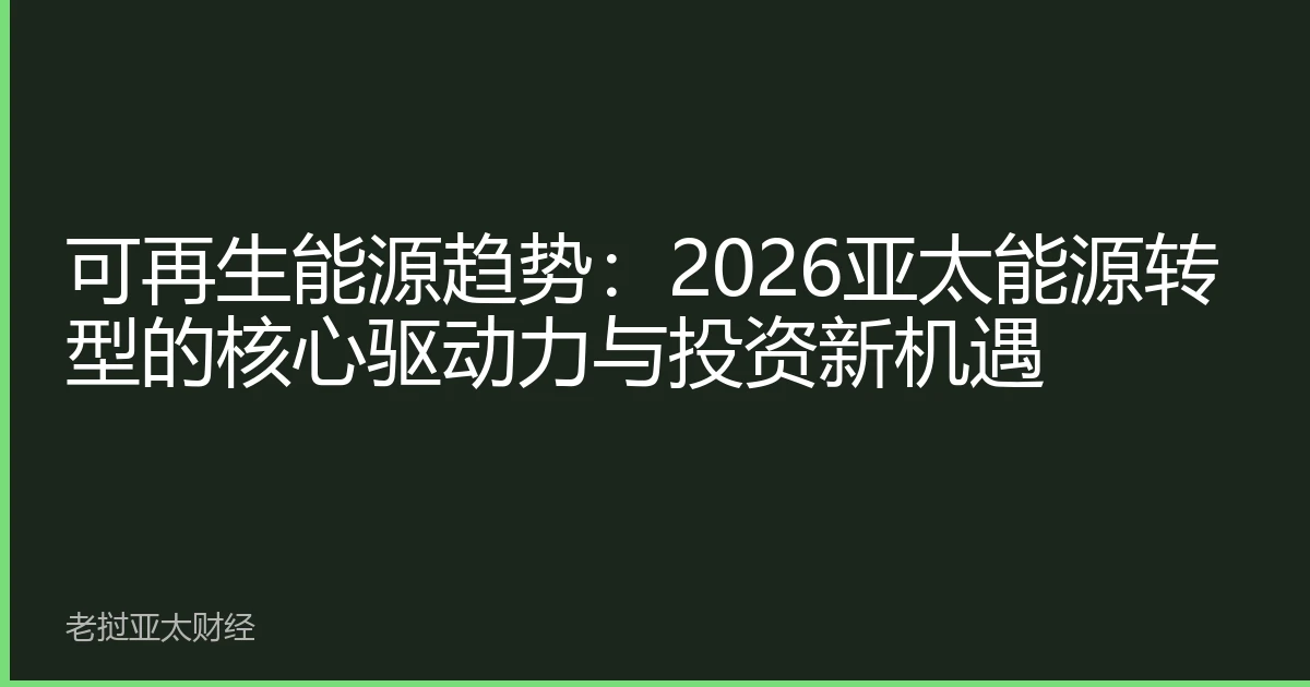 可再生能源趋势：2026亚太能源转型的核心驱动力与投资新机遇