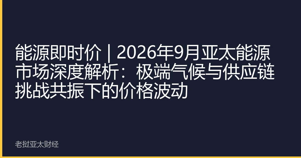 能源即时价 | 2026年9月亚太能源市场深度解析：极端气候与供应链挑战共振下的价格波动