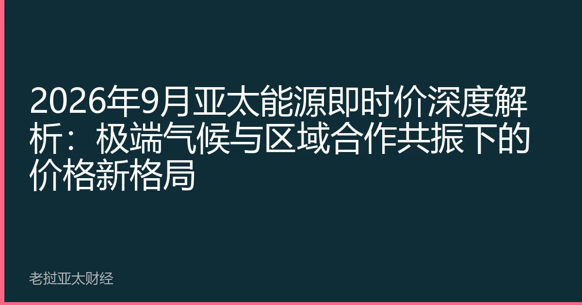 2026年9月亚太能源即时价深度解析：极端气候与区域合作共振下的价格新格局