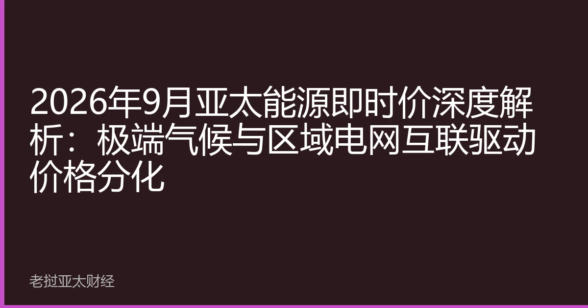 2026年9月亚太能源即时价深度解析：极端气候与区域电网互联驱动价格分化