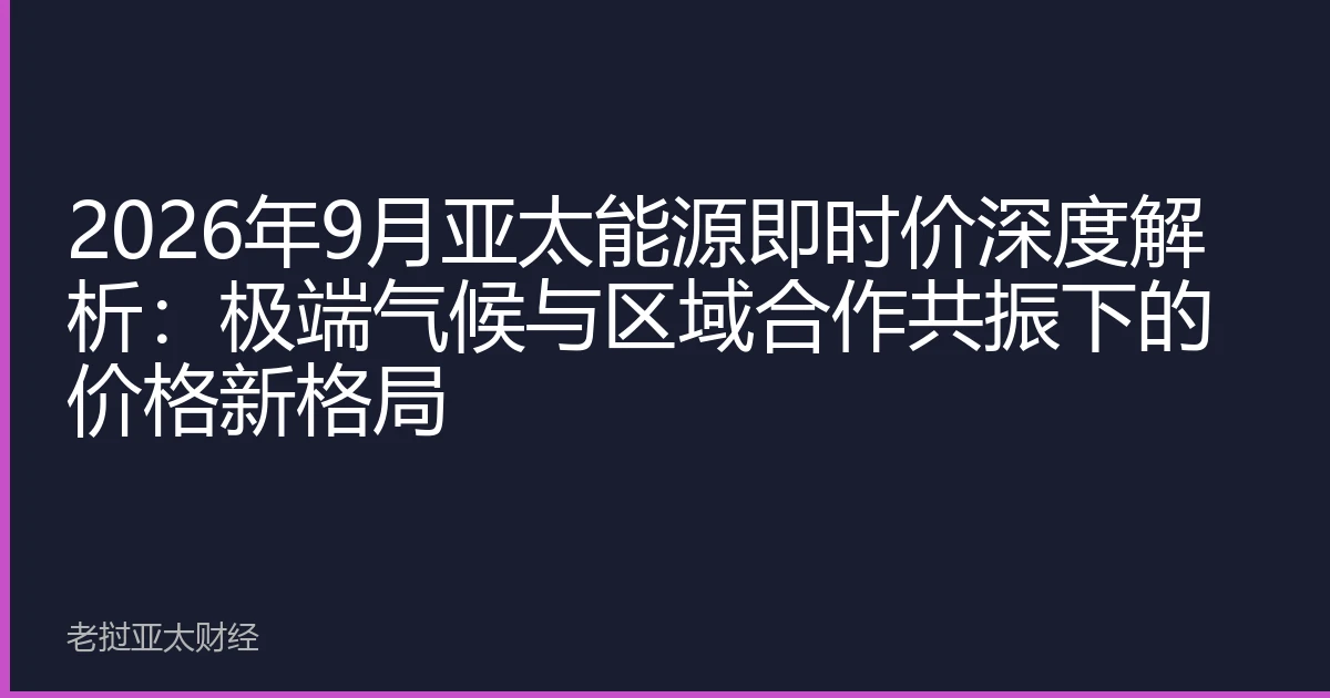 2026年9月亚太能源即时价深度解析：极端气候与区域合作共振下的价格新格局