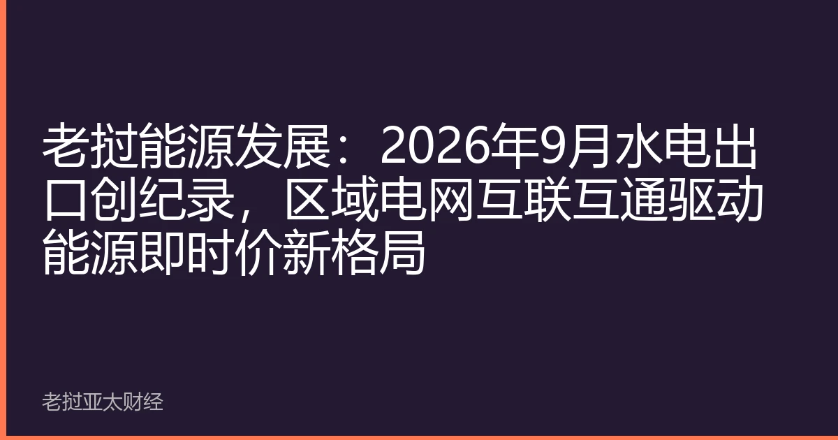老挝能源发展：2026年9月水电出口创纪录，区域电网互联互通驱动能源即时价新格局