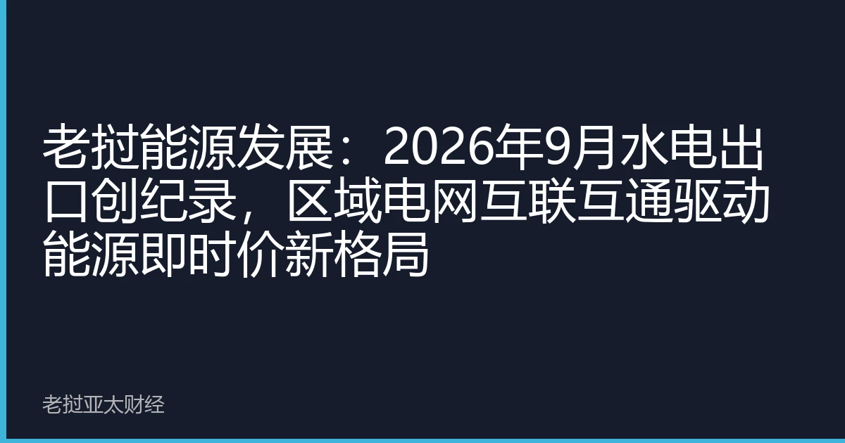 老挝能源发展：2026年9月水电出口创纪录，区域电网互联互通驱动能源即时价新格局