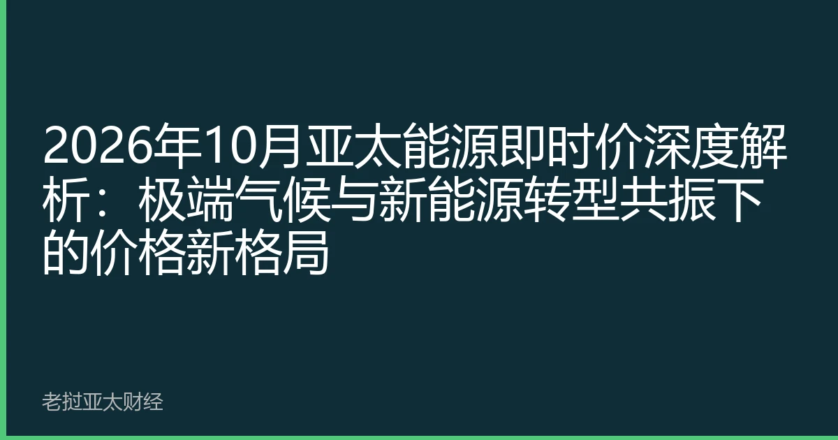 2026年10月亚太能源即时价深度解析：极端气候与新能源转型共振下的价格新格局