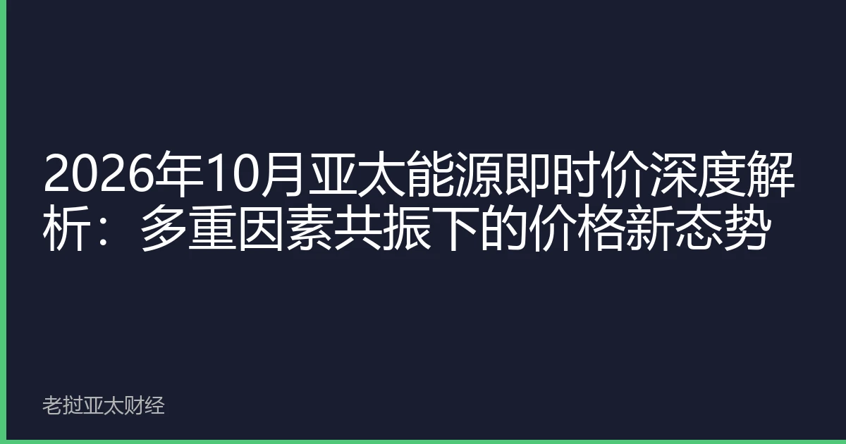 2026年10月亚太能源即时价深度解析：多重因素共振下的价格新态势