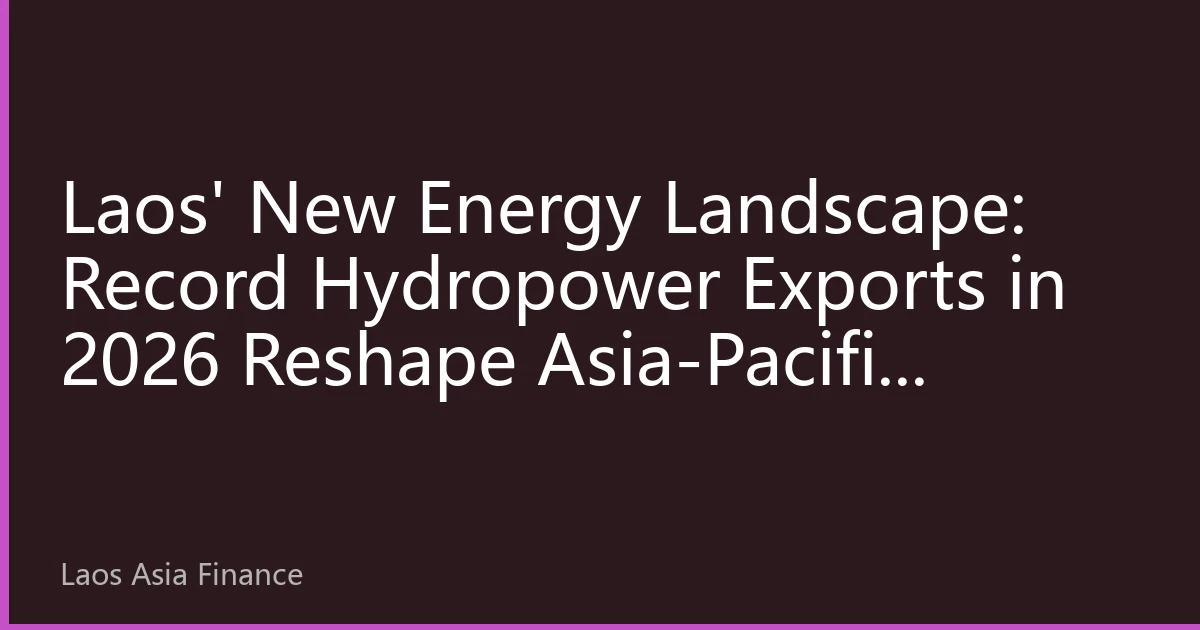 Laos' New Energy Landscape: Record Hydropower Exports in 2026 Reshape Asia-Pacific Energy Market Through Regional Interconnection