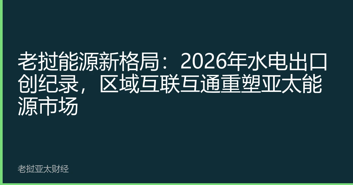 老挝能源新格局：2026年水电出口创纪录，区域互联互通重塑亚太能源市场