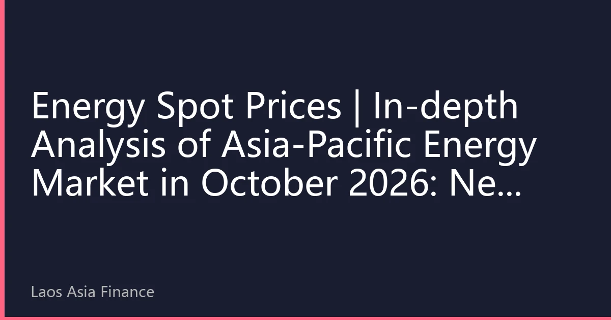 Energy Spot Prices | In-depth Analysis of Asia-Pacific Energy Market in October 2026: New Price Dynamics Under the Resonance of Regional Grid Interconnection and Surging Demand