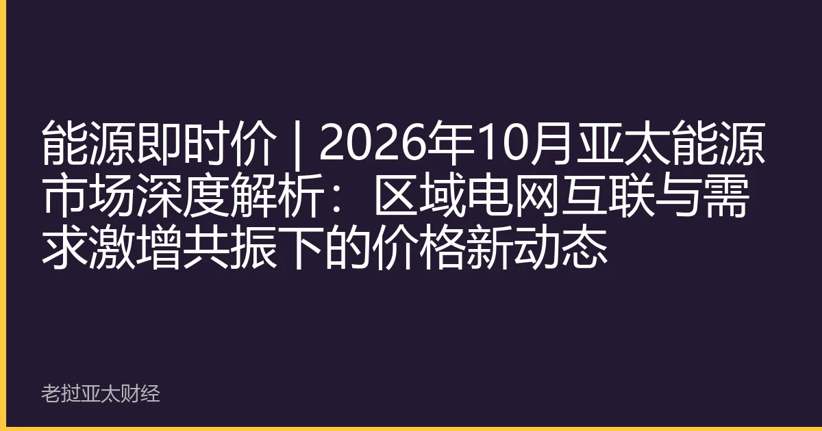 能源即时价 | 2026年10月亚太能源市场深度解析：区域电网互联与需求激增共振下的价格新动态