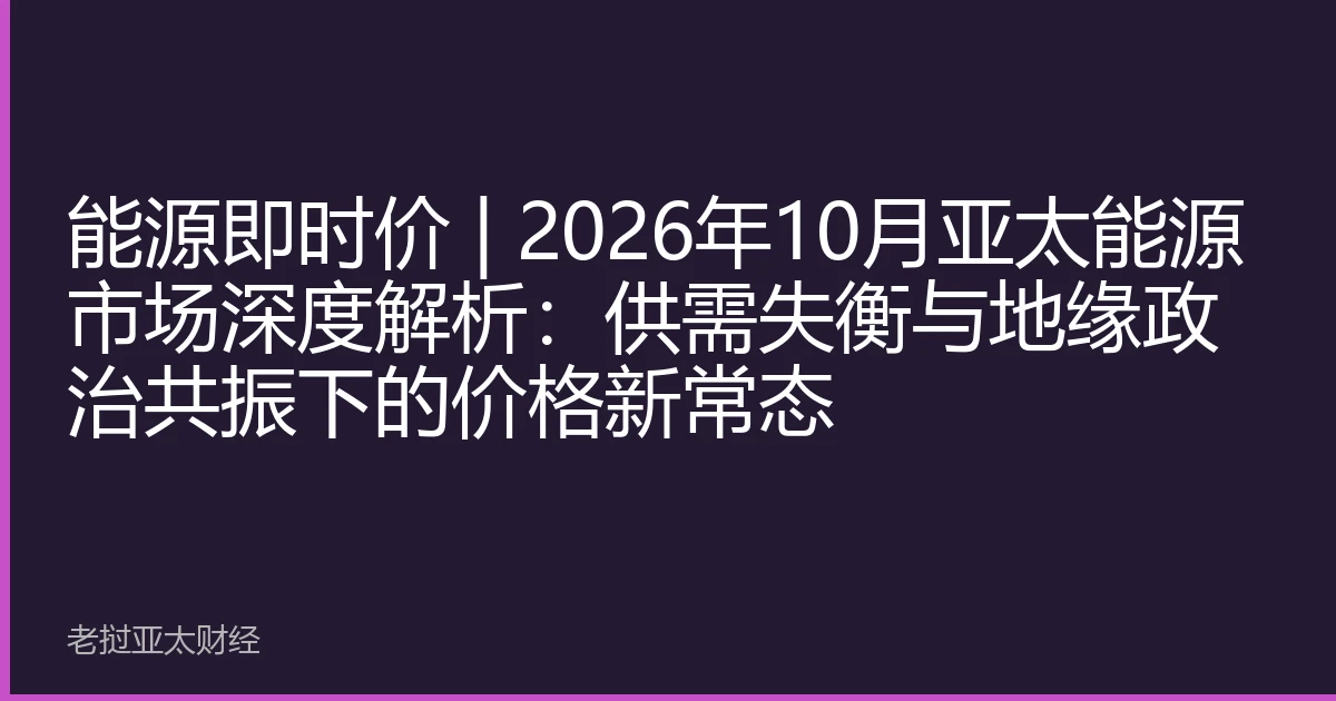 能源即时价 | 2026年10月亚太能源市场深度解析：供需失衡与地缘政治共振下的价格新常态