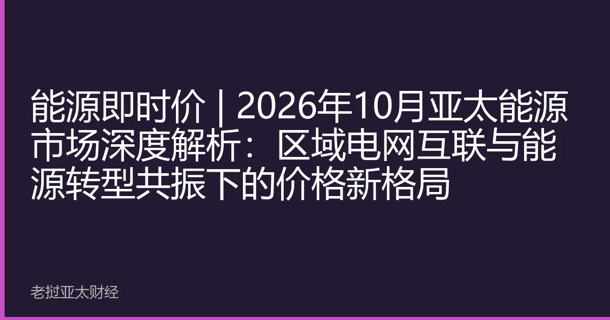 能源即时价 | 2026年10月亚太能源市场深度解析：区域电网互联与能源转型共振下的价格新格局
