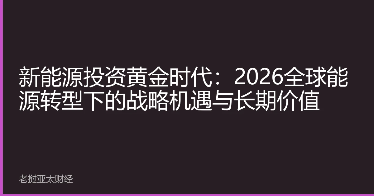 新能源投资黄金时代：2026全球能源转型下的战略机遇与长期价值