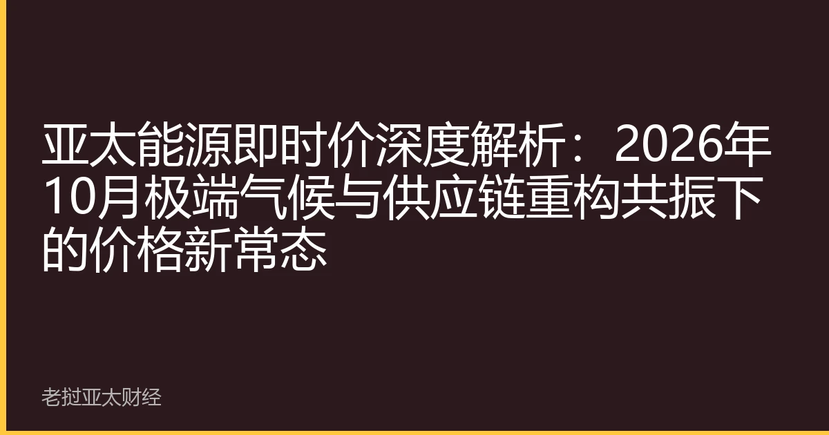 亚太能源即时价深度解析：2026年10月极端气候与供应链重构共振下的价格新常态