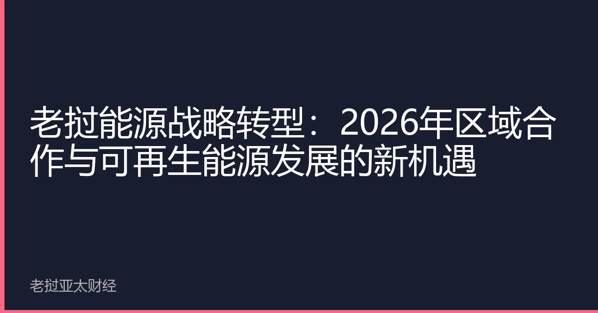 老挝能源战略转型：2026年区域合作与可再生能源发展的新机遇