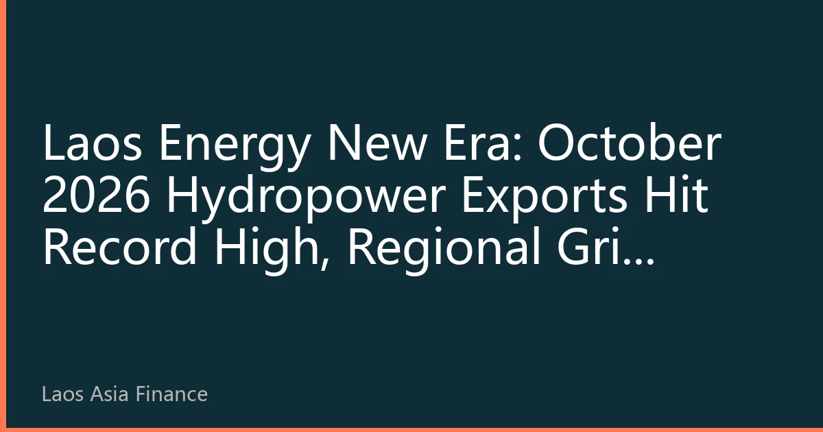 Laos Energy New Era: October 2026 Hydropower Exports Hit Record High, Regional Grid Interconnection Reshapes Asia-Pacific Energy Price Landscape